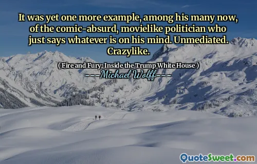 It was yet one more example, among his many now, of the comic-absurd, movielike politician who just says whatever is on his mind. Unmediated. Crazylike.
