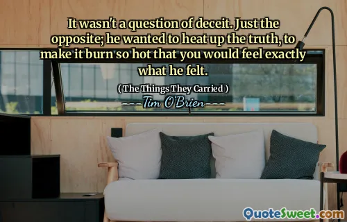 It wasn't a question of deceit. Just the opposite; he wanted to heat up the truth, to make it burn so hot that you would feel exactly what he felt.