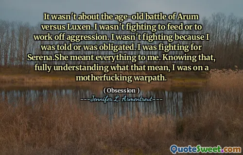 It wasn't about the age-old battle of Arum versus Luxen. I wasn't fighting to feed or to work off aggression. I wasn't fighting because I was told or was obligated. I was fighting for Serena.She meant everything to me. Knowing that, fully understanding what that mean, I was on a motherfucking warpath.