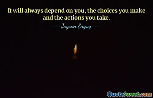 It will always depend on you, the choices you make and the actions you take.