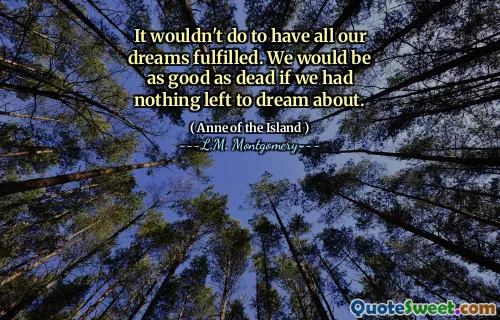 It wouldn't do to have all our dreams fulfilled. We would be as good as dead if we had nothing left to dream about.