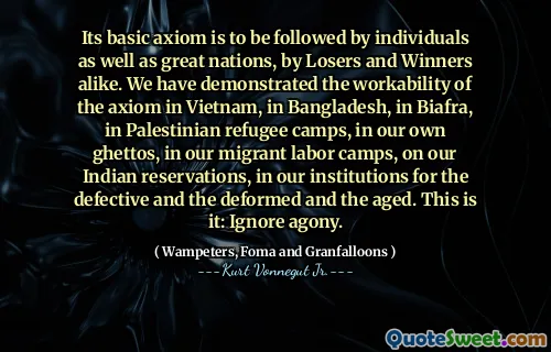 Son axiome de base doit être suivi par des individus ainsi que des grandes nations, par les perdants et les gagnants. Nous avons démontré l'ouvabilité de l'axiome au Vietnam, au Bangladesh, au Biafra, dans les camps de réfugiés palestiniens, dans nos propres ghettos, dans nos camps de travail migrants, sur nos réserves indien . C'est ça: ignorer l'agonie.