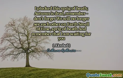 I plucked this sprig of heath; Autumn is dead, remember - don't forget We will no longer see each other on Earth Smell of time, sprig of heath And remember that I am waiting for you