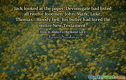 Jack looked at the paper. Devonsgate had listed all twelve footmen: John, Mark, Luke,
Thomas…Bloody hell, his butler had hired the entire New Testament.