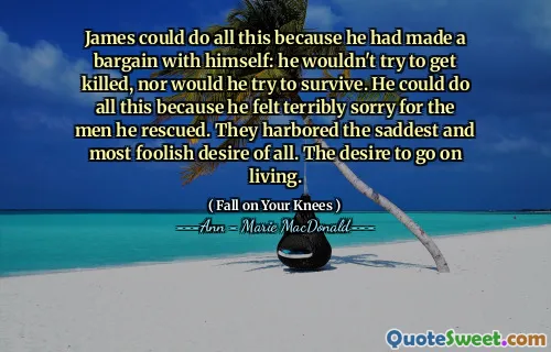 James could do all this because he had made a bargain with himself: he wouldn't try to get killed, nor would he try to survive. He could do all this because he felt terribly sorry for the men he rescued. They harbored the saddest and most foolish desire of all. The desire to go on living.