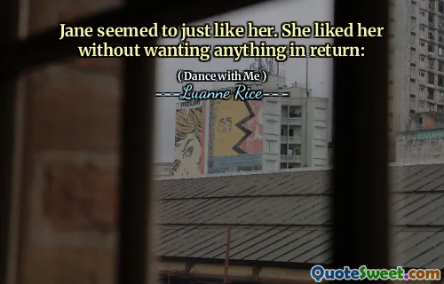 Jane seemed to just like her. She liked her without wanting anything in return: