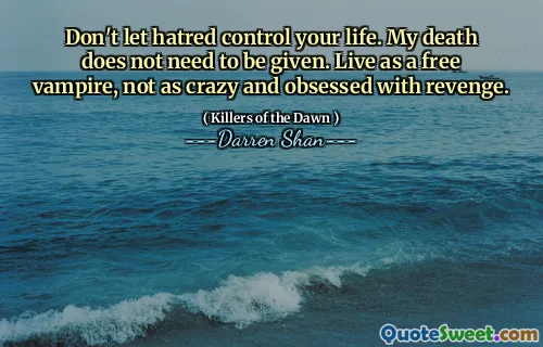 Don't let hatred control your life. My death does not need to be given. Live as a free vampire, not as crazy and obsessed with revenge.