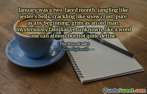 January was a two-faced month, jangling like jester's bells, crackling like snow crust, pure as any beginning, grim as an old man, mysteriously familiar yet unknown, like a word one can almost but not quite define.