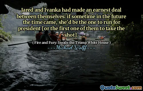 Jared and Ivanka had made an earnest deal between themselves: if sometime in the future the time came, she'd be the one to run for president {or the first one of them to take the shot}.