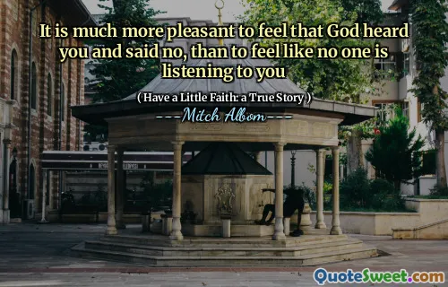 It is much more pleasant to feel that God heard you and said no, than to feel like no one is listening to you
