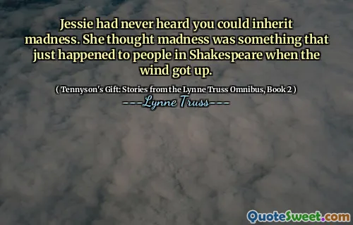 Jessie had never heard you could inherit madness. She thought madness was something that just happened to people in Shakespeare when the wind got up.