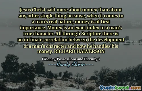 Jesus Christ said more about money than about any other single thing because, when it comes to a man's real nature, money is of first importance. Money is an exact index to a man's true character. All through Scripture there is an intimate correlation between the development of a man's character and how he handles his money. RICHARD HALVERSON