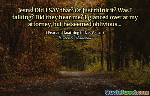 Jesus! Did I SAY that? Or just think it? Was I talking? Did they hear me? I glanced over at my attorney, but he seemed oblivious...