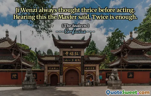 Ji Wenzi always thought thrice before acting. Hearing this the Master said, Twice is enough.