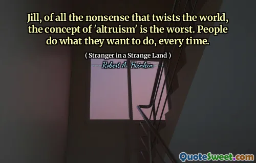 Jill, of all the nonsense that twists the world, the concept of 'altruism' is the worst. People do what they want to do, every time.