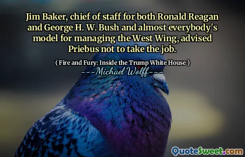 Jim Baker, chief of staff for both Ronald Reagan and George H. W. Bush and almost everybody's model for managing the West Wing, advised Priebus not to take the job.