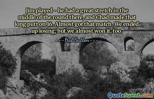Jim played - he had a great stretch in the middle of the round there, and Chad made that long putt on 16. Almost got that match. We ended up losing, but we almost won it, too.
