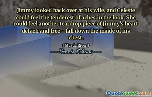 Jimmy looked back over at his wife, and Celeste could feel the tenderest of aches in the look. She could feel another teardrop piece of Jimmy's heart detach and free - fall down the inside of his chest.