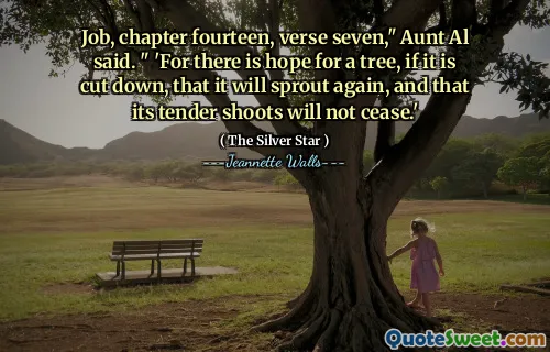 Job, chapter fourteen, verse seven," Aunt Al said. " 'For there is hope for a tree, if it is cut down, that it will sprout again, and that its tender shoots will not cease.'