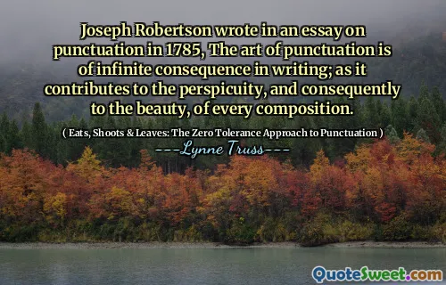 Joseph Robertson wrote in an essay on punctuation in 1785, The art of punctuation is of infinite consequence in writing; as it contributes to the perspicuity, and consequently to the beauty, of every composition.