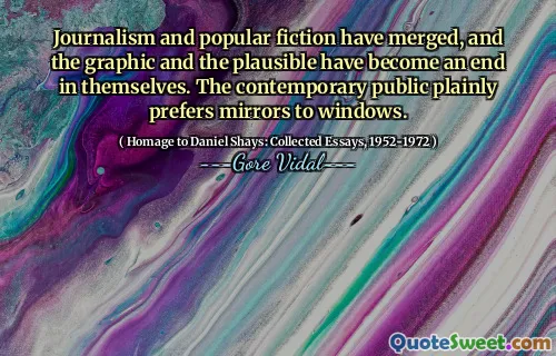 Journalism and popular fiction have merged, and the graphic and the plausible have become an end in themselves. The contemporary public plainly prefers mirrors to windows.