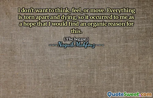 I don't want to think, feel, or move. Everything is torn apart and dying, so it occurred to me as a hope that I would find an organic reason for this.