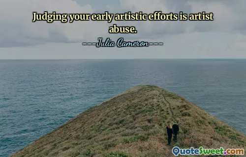 Judging your early artistic efforts is artist abuse.