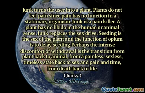 垃圾将用户变成工厂。植物不会感到疼痛，因为疼痛在固定生物中没有功能。垃圾是一个止痛药。植物在人类或动物意义上没有性欲。垃圾取代了性欲。播种是植物的性别，鸦片的功能是延迟播种。也许戒断的强烈不适是从植物恢复到动物的过渡，从无痛，无性别，永恒的状态恢复到性与痛苦和痛苦和时间，从死亡到生命。