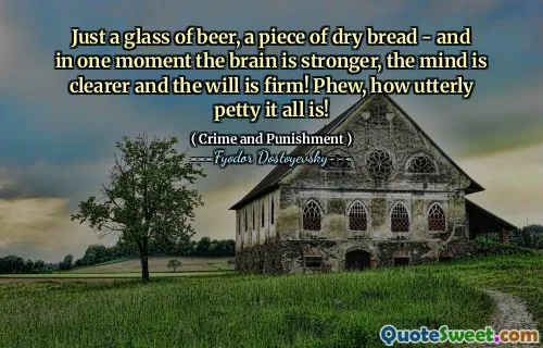 Just a glass of beer, a piece of dry bread - and in one moment the brain is stronger, the mind is clearer and the will is firm! Phew, how utterly petty it all is!