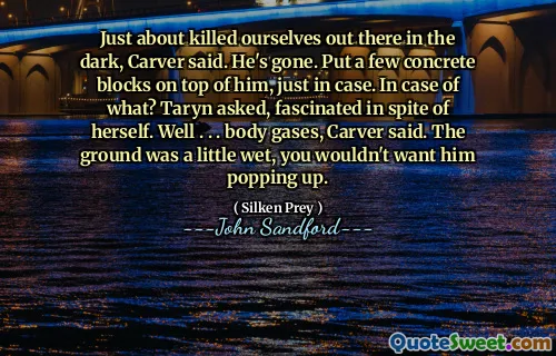 Just about killed ourselves out there in the dark, Carver said. He's gone. Put a few concrete blocks on top of him, just in case. In case of what? Taryn asked, fascinated in spite of herself. Well . . . body gases, Carver said. The ground was a little wet, you wouldn't want him popping up.
