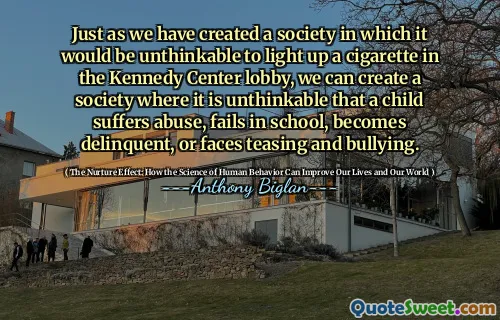 Just as we have created a society in which it would be unthinkable to light up a cigarette in the Kennedy Center lobby, we can create a society where it is unthinkable that a child suffers abuse, fails in school, becomes delinquent, or faces teasing and bullying.