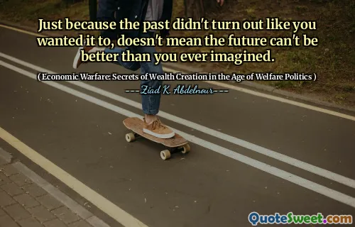 Just because the past didn't turn out like you wanted it to, doesn't mean the future can't be better than you ever imagined.