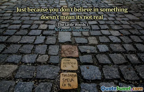 Just because you don't believe in something doesn't mean its not real