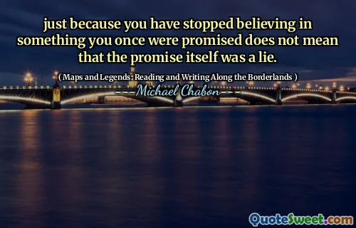 just because you have stopped believing in something you once were promised does not mean that the promise itself was a lie.