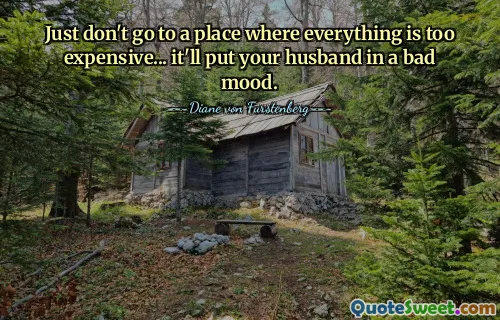 Just don't go to a place where everything is too expensive... it'll put your husband in a bad mood.