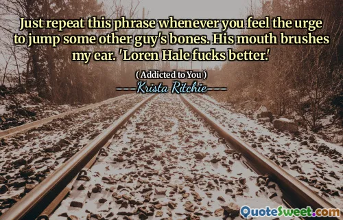 Just repeat this phrase whenever you feel the urge to jump some other guy's bones. His mouth brushes my ear. 'Loren Hale fucks better.'