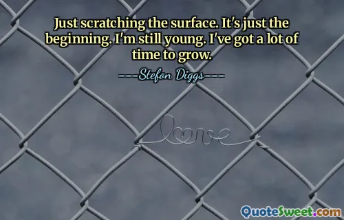 Just scratching the surface. It's just the beginning. I'm still young. I've got a lot of time to grow.