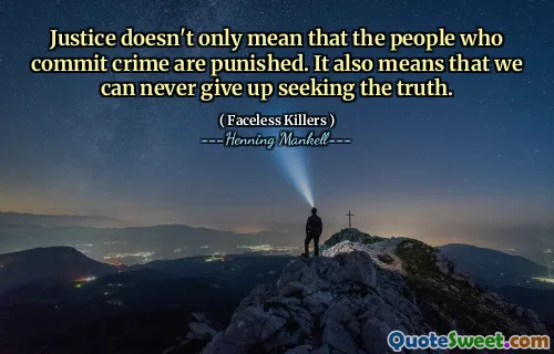 Justice doesn't only mean that the people who commit crime are punished. It also means that we can never give up seeking the truth.