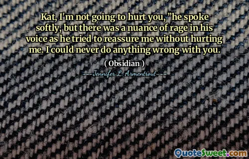 Kat, I'm not going to hurt you, ”he spoke softly, but there was a nuance of rage in his voice as he tried to reassure me without hurting me. I could never do anything wrong with you.
