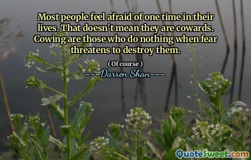 Most people feel afraid of one time in their lives. That doesn't mean they are cowards. Cowing are those who do nothing when fear threatens to destroy them.