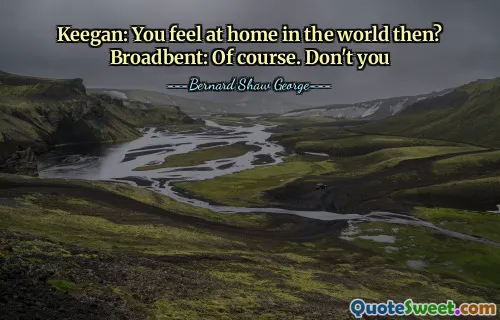 Keegan: You feel at home in the world then? Broadbent: Of course. Don't you