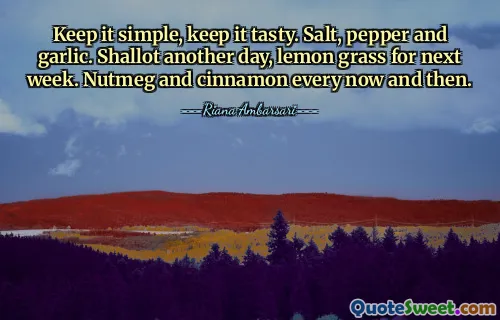 Keep it simple, keep it tasty. Salt, pepper and garlic. Shallot another day, lemon grass for next week. Nutmeg and cinnamon every now and then.