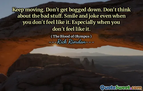Keep moving. Don't get bogged down. Don't think about the bad stuff. Smile and joke even when you don't feel like it. Especially when you don't feel like it.
