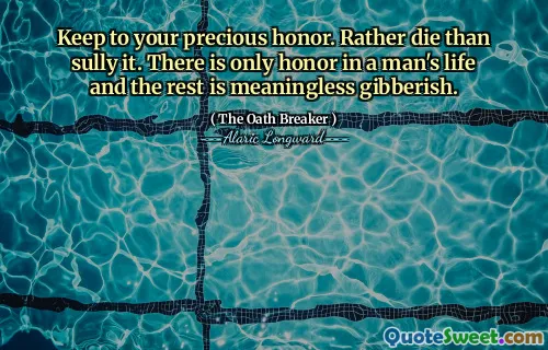 Keep to your precious honor. Rather die than sully it. There is only honor in a man's life and the rest is meaningless gibberish.