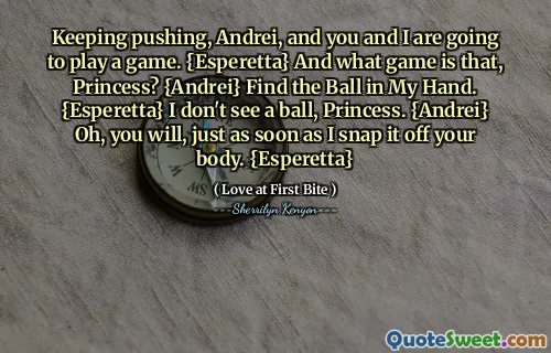 Keeping pushing, Andrei, and you and I are going to play a game. {Esperetta} And what game is that, Princess? {Andrei} Find the Ball in My Hand. {Esperetta} I don't see a ball, Princess. {Andrei} Oh, you will, just as soon as I snap it off your body. {Esperetta}