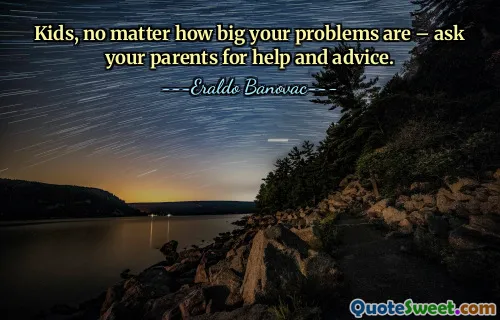 Kids, no matter how big your problems are – ask your parents for help and advice.