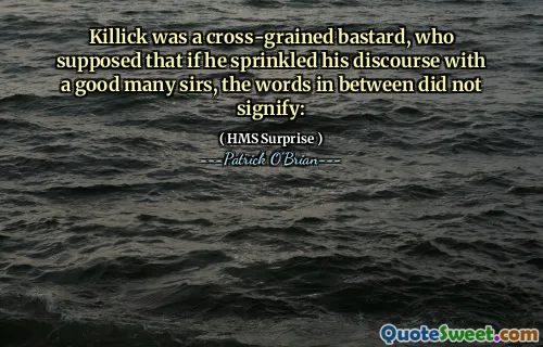 Killick was a cross-grained bastard, who supposed that if he sprinkled his discourse with a good many sirs, the words in between did not signify: