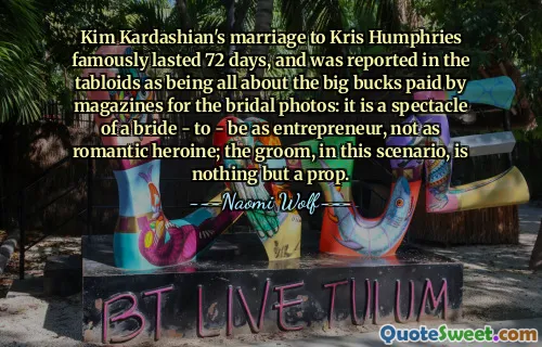 Kim Kardashian's marriage to Kris Humphries famously lasted 72 days, and was reported in the tabloids as being all about the big bucks paid by magazines for the bridal photos: it is a spectacle of a bride - to - be as entrepreneur, not as romantic heroine; the groom, in this scenario, is nothing but a prop.
