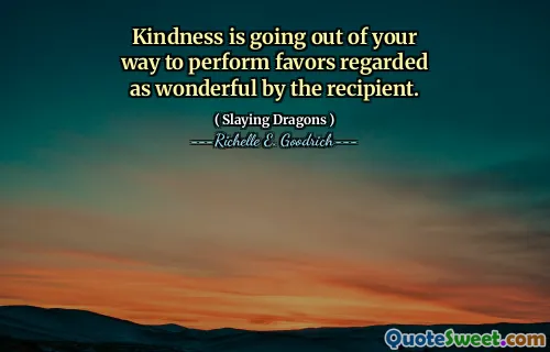 Kindness is going out of your way to perform favors regarded as wonderful by the recipient.