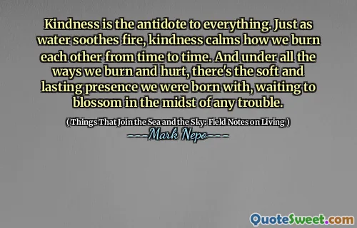 Vänlighet är motgift mot allt. Precis som vatten lugnar eld, lugnar vänlighet hur vi bränner varandra då och då. Och under alla sätt vi bränner och skadar finns det den mjuka och varaktiga närvaron vi föddes med och väntar på att blomstra mitt i problem.